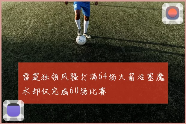 雷霆独领风骚打满64场火箭活塞魔术却仅完成60场比赛