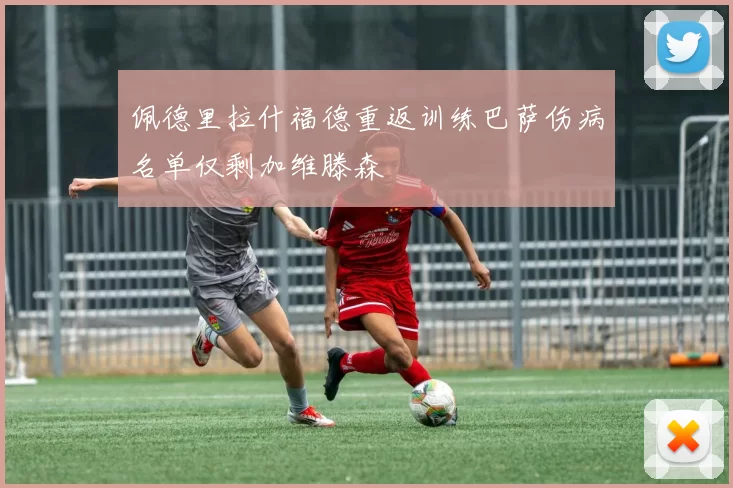 佩德里拉什福德重返训练巴萨伤病名单仅剩加维滕森