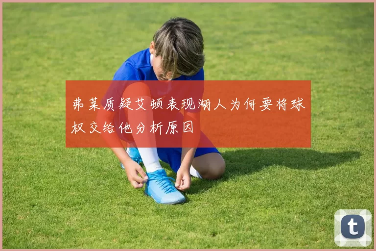弗莱质疑艾顿表现湖人为何要将球权交给他分析原因