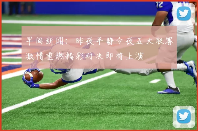 早间新闻：昨夜平静今夜五大联赛激情重燃精彩对决即将上演