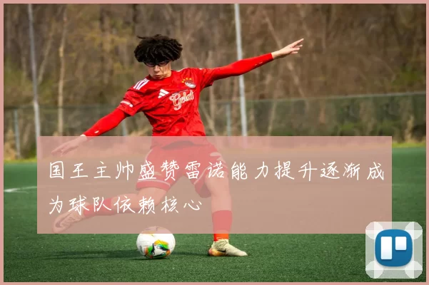 国王主帅盛赞雷诺能力提升逐渐成为球队依赖核心