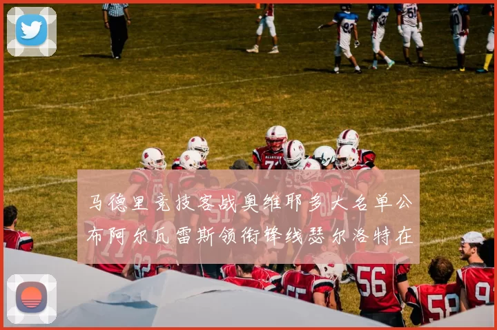 马德里竞技客战奥维耶多大名单公布阿尔瓦雷斯领衔锋线瑟尔洛特在列