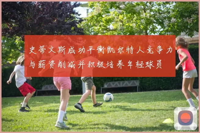 史蒂文斯成功平衡凯尔特人竞争力与薪资削减并积极培养年轻球员