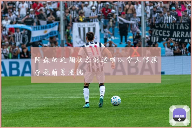 阿森纳近期状态低迷难以令人信服夺冠前景堪忧