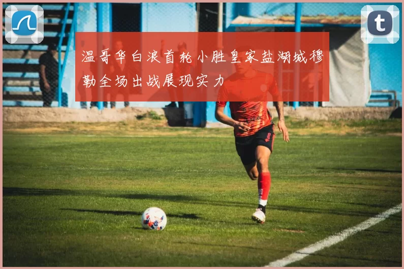 温哥华白浪首轮小胜皇家盐湖城穆勒全场出战展现实力