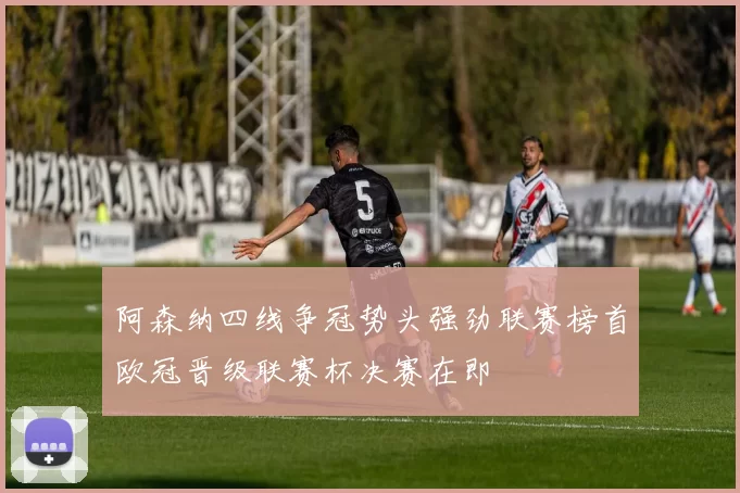 阿森纳四线争冠势头强劲联赛榜首欧冠晋级联赛杯决赛在即