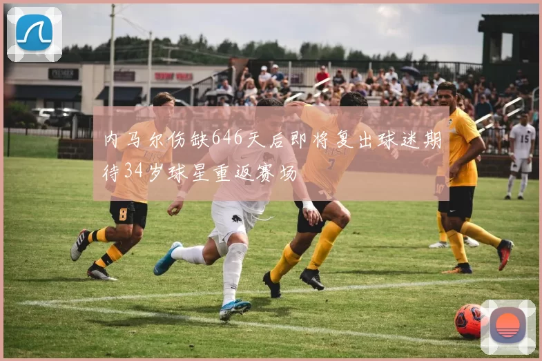 内马尔伤缺646天后即将复出球迷期待34岁球星重返赛场