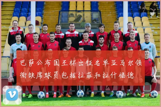 巴萨公布国王杯出征名单亚马尔领衔缺席球员包括拉菲和拉什福德