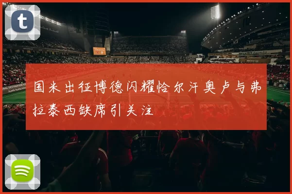 国米出征博德闪耀恰尔汗奥卢与弗拉泰西缺席引关注