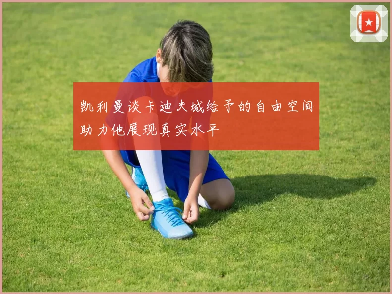 凯利曼谈卡迪夫城给予的自由空间助力他展现真实水平