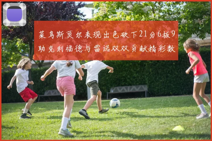 菜鸟斯莫尔表现出色砍下21分6板9助克利福德与雷诺双双贡献精彩数据