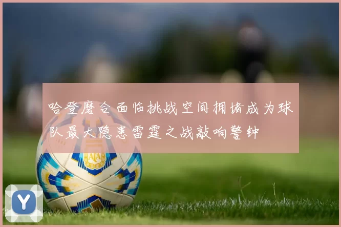 哈登磨合面临挑战空间拥堵成为球队最大隐患雷霆之战敲响警钟