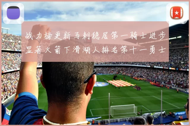 战力榜更新马刺稳居第一骑士进步显著火箭下滑湖人排名第十一勇士继续低迷