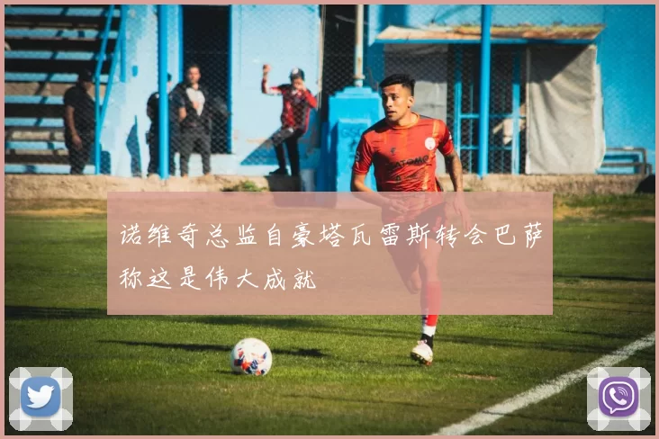 诺维奇总监自豪塔瓦雷斯转会巴萨称这是伟大成就