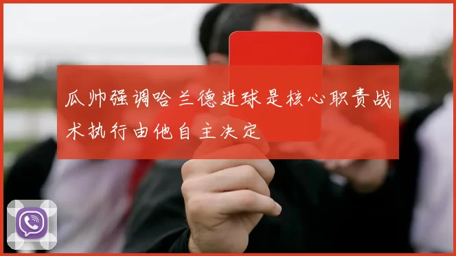 瓜帅强调哈兰德进球是核心职责战术执行由他自主决定