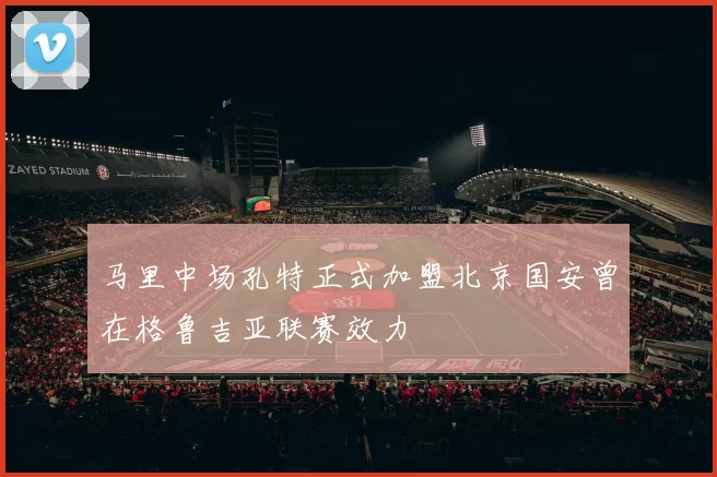马里中场孔特正式加盟北京国安曾在格鲁吉亚联赛效力
