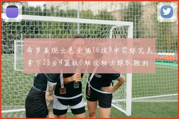 希罗表现出色全场16投9中罚球完美拿下25分4篮板5助攻助力球队胜利