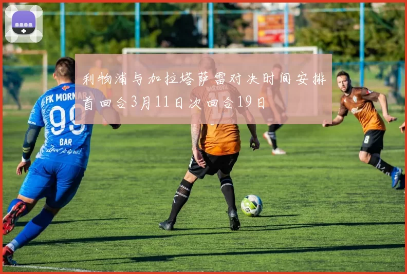 利物浦与加拉塔萨雷对决时间安排首回合3月11日次回合19日