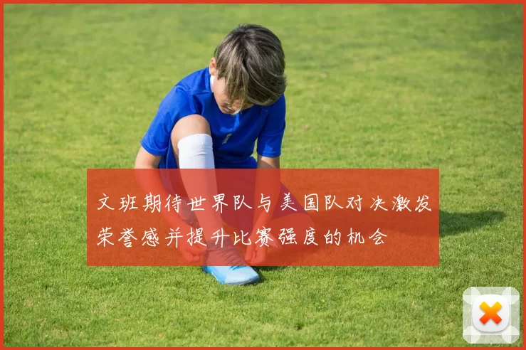 文班期待世界队与美国队对决激发荣誉感并提升比赛强度的机会