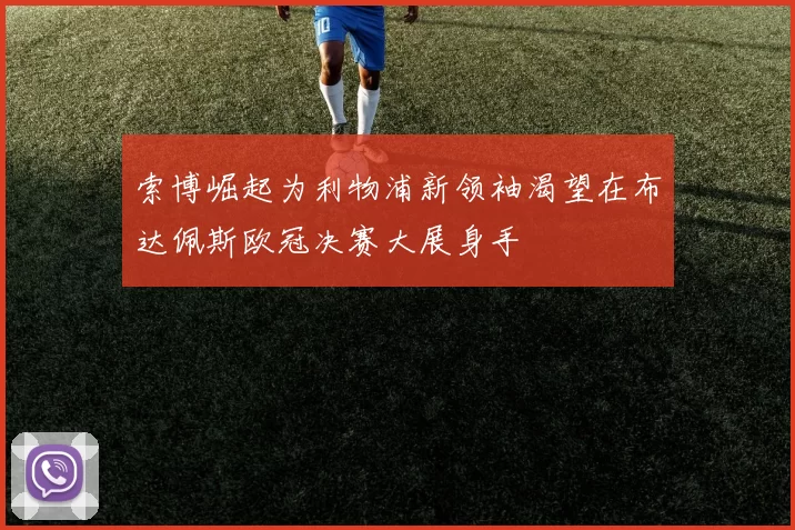 索博崛起为利物浦新领袖渴望在布达佩斯欧冠决赛大展身手