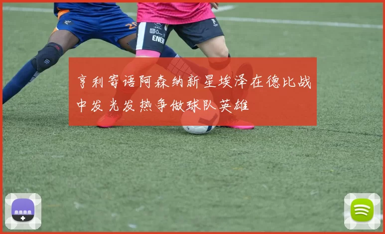 亨利寄语阿森纳新星埃泽在德比战中发光发热争做球队英雄