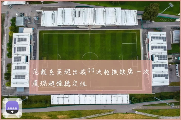 范戴克英超出战99次轮换缺席一次展现超强稳定性