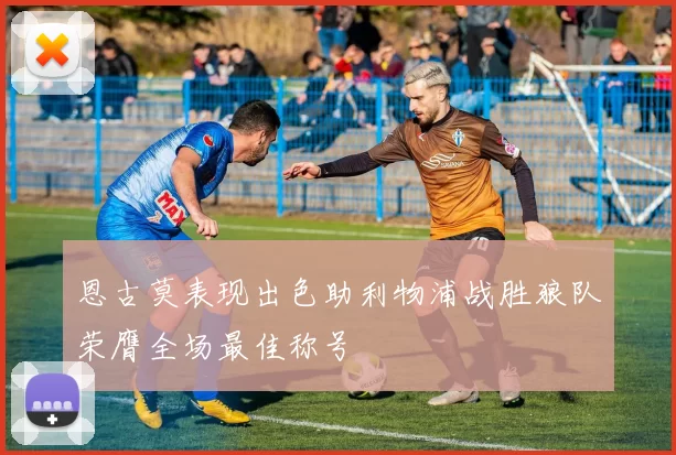 恩古莫表现出色助利物浦战胜狼队荣膺全场最佳称号