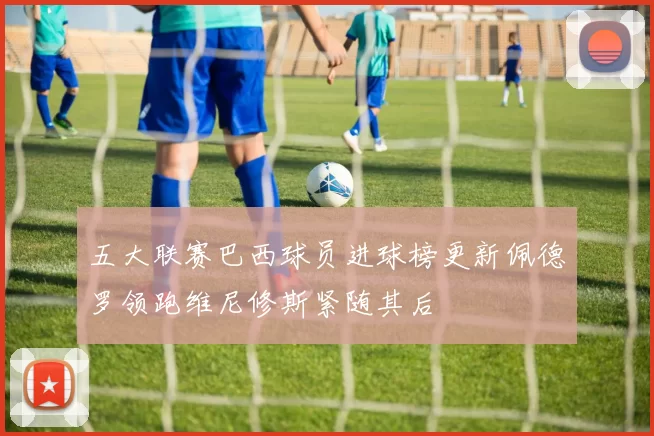 五大联赛巴西球员进球榜更新佩德罗领跑维尼修斯紧随其后