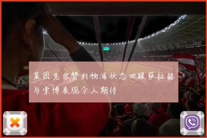 莱因克尔赞利物浦状态回暖萨拉赫与索博表现令人期待