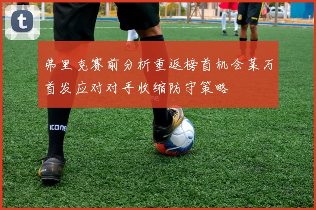 弗里克赛前分析重返榜首机会莱万首发应对对手收缩防守策略