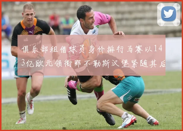 俱乐部租借球员身价排行马赛以143亿欧元领衔那不勒斯汉堡紧随其后
