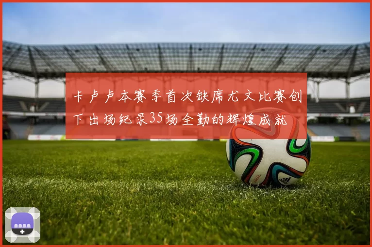 卡卢卢本赛季首次缺席尤文比赛创下出场纪录35场全勤的辉煌成就
