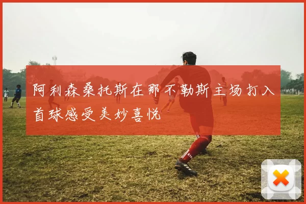 阿利森桑托斯在那不勒斯主场打入首球感受美妙喜悦