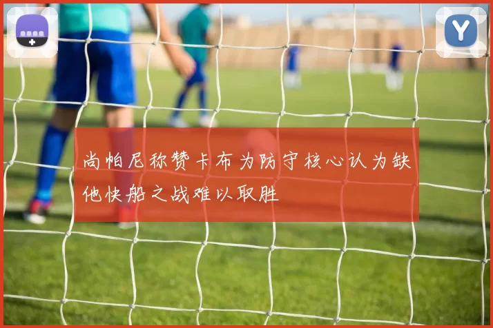 尚帕尼称赞卡布为防守核心认为缺他快船之战难以取胜
