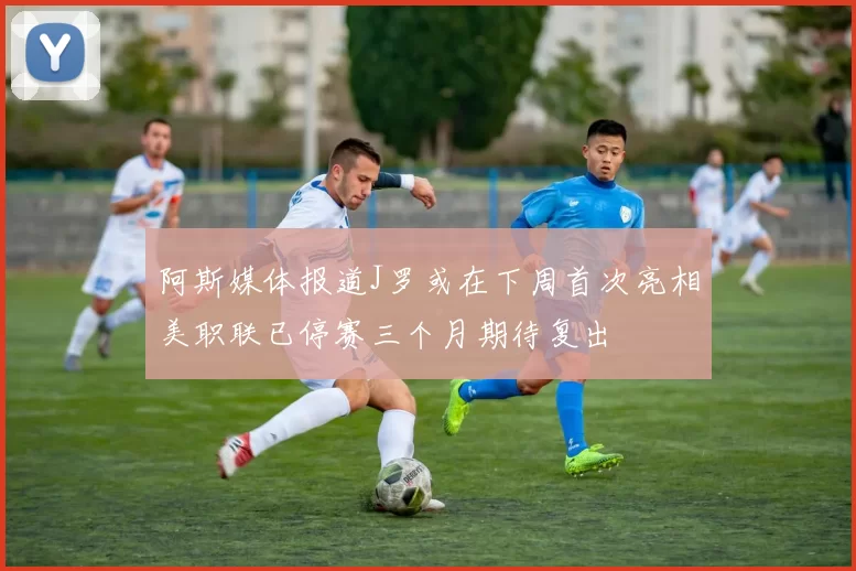 阿斯媒体报道J罗或在下周首次亮相美职联已停赛三个月期待复出